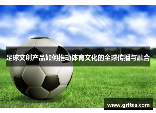 足球文创产品如何推动体育文化的全球传播与融合