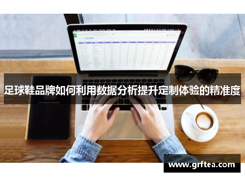 足球鞋品牌如何利用数据分析提升定制体验的精准度