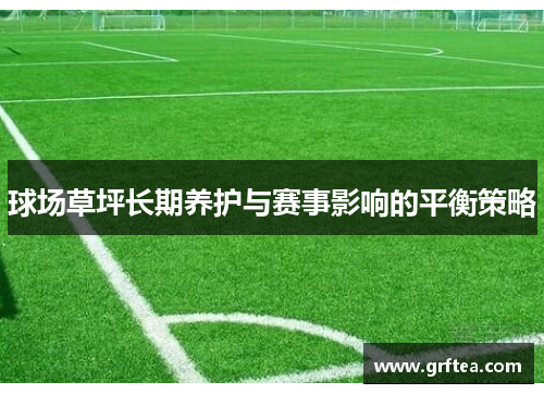 球场草坪长期养护与赛事影响的平衡策略